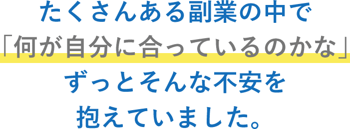 沢山ある副業の中で何が自分にあってるのかな...ずっとそんな不安を抱えていました。